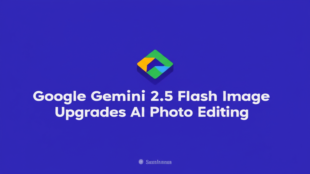 Google Gemini 2.5 Flash Image Upgrades AI Photo Editing