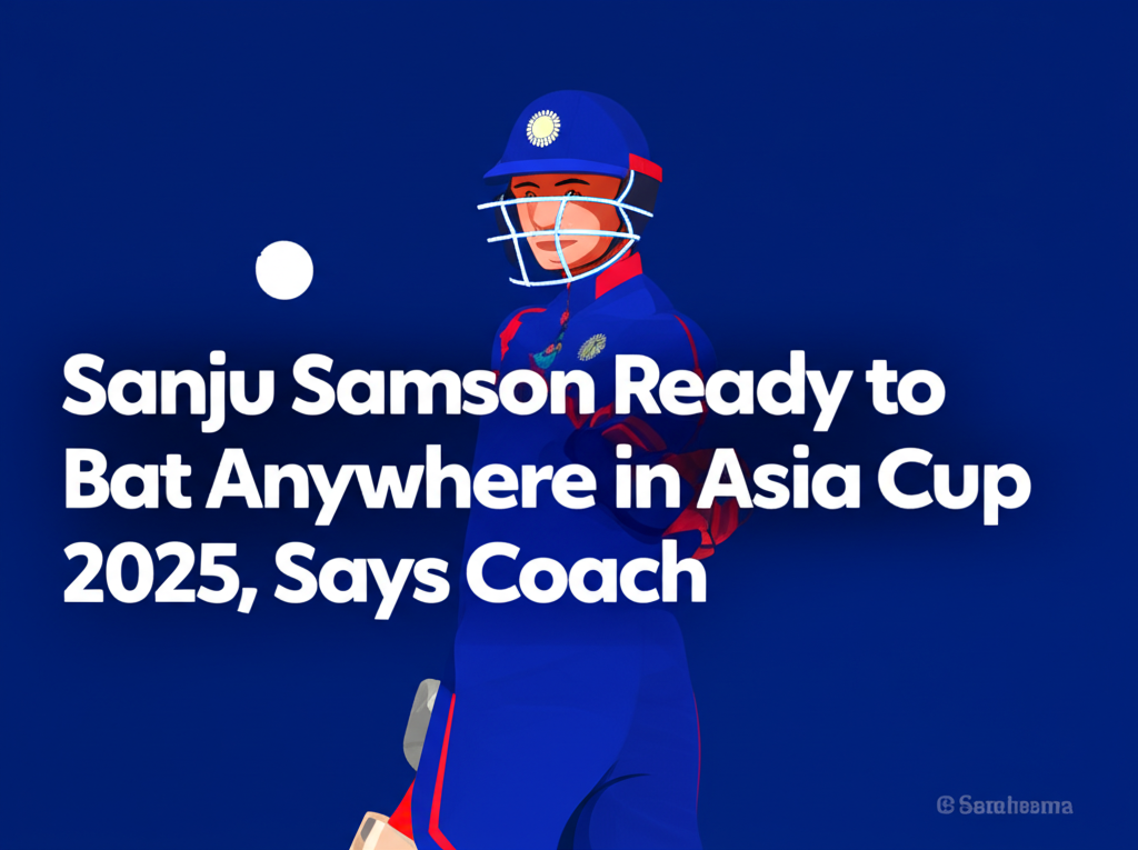 Sanju Samson Ready to Bat Anywhere in Asia Cup 2025, Says Coach