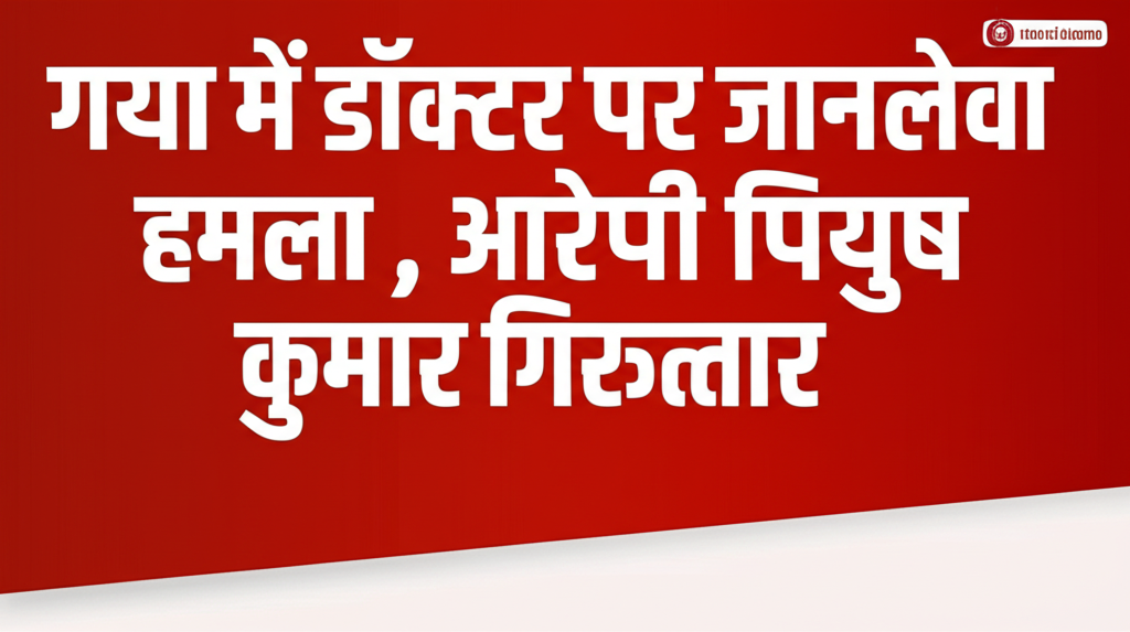 गया में डॉक्टर पर जानलेवा हमला, आरोपी पियुष कुमार गिरफ्तार