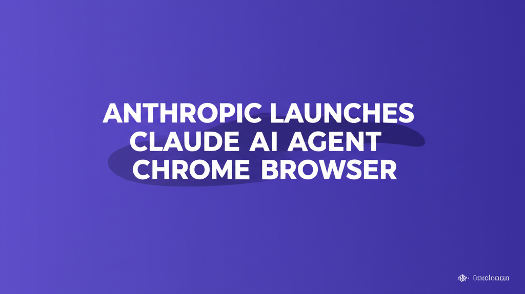 Anthropic Launches Claude AI Agent for Chrome Browser