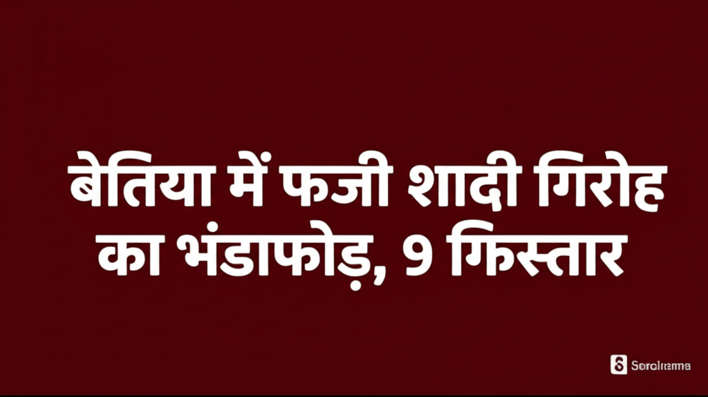 बेतिया में फर्जी शादी गिरोह का भंडाफोड़, 9 गिरफ्तार