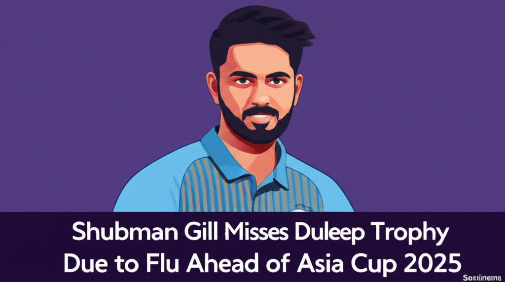 Shubman Gill Misses Duleep Trophy Due to Flu Ahead of Asia Cup 2025