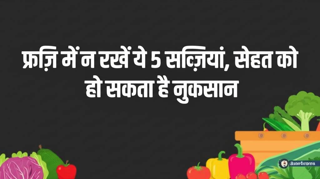 फ्रिज में न रखें ये 5 सब्जियां, सेहत को हो सकता है नुकसान